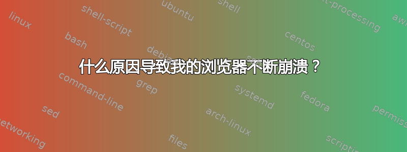 什么原因导致我的浏览器不断崩溃？