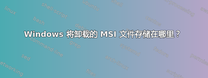 Windows 将卸载的 MSI 文件存储在哪里？