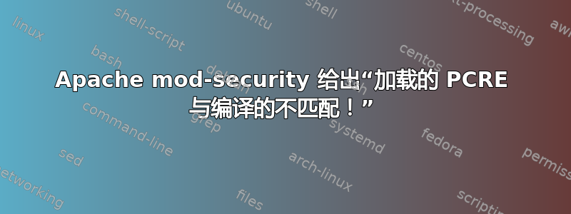 Apache mod-security 给出“加载的 PCRE 与编译的不匹配！”