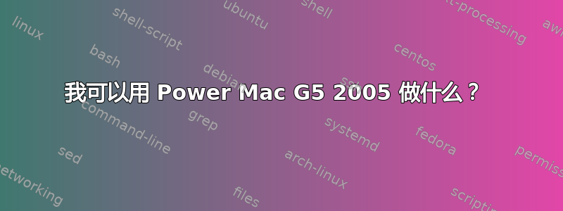 我可以用 Power Mac G5 2005 做什么？ 