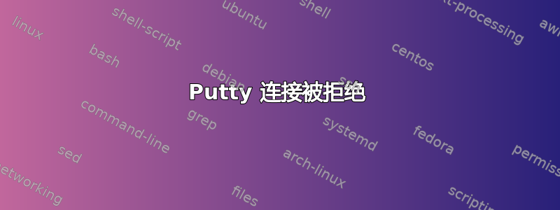 Putty 连接被拒绝