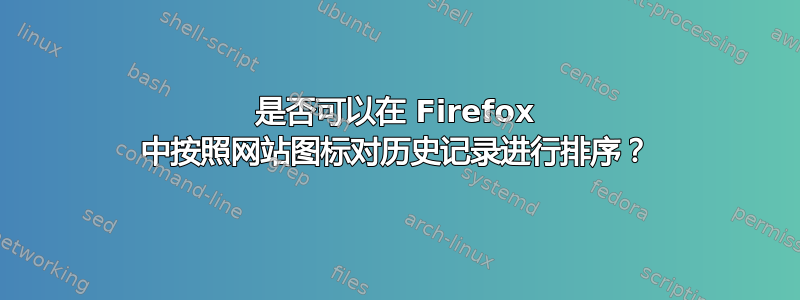 是否可以在 Firefox 中按照网站图标对历史记录进行排序？