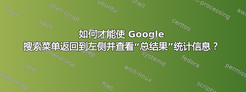 如何才能使 Google 搜索菜单返回到左侧并查看“总结果”统计信息？