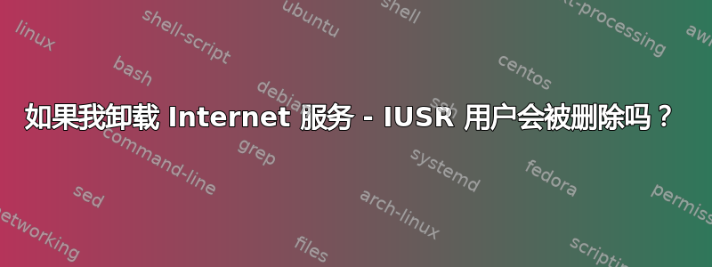 如果我卸载 Internet 服务 - IUSR 用户会被删除吗？