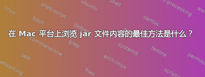 在 Mac 平台上浏览 jar 文件内容的最佳方法是什么？