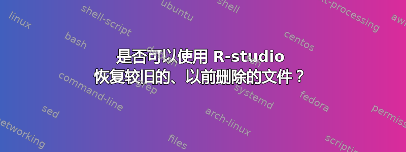 是否可以使用 R-studio 恢复较旧的、以前删除的文件？