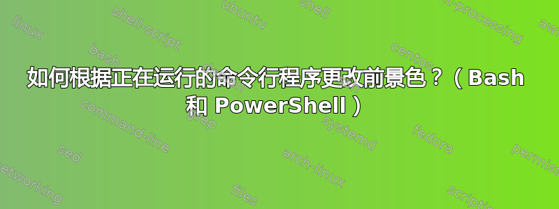 如何根据正在运行的命令行程序更改前景色？（Bash 和 PowerShell）