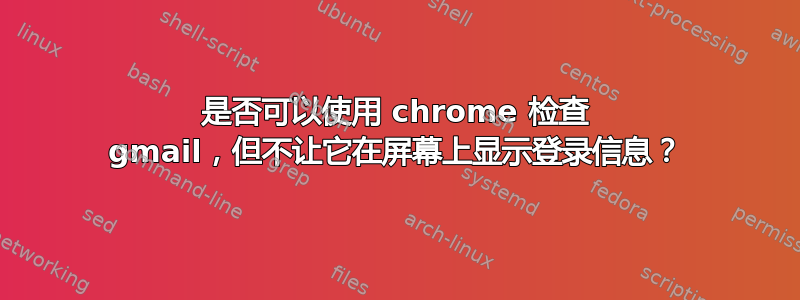 是否可以使用 chrome 检查 gmail，但不让它在屏幕上显示登录信息？