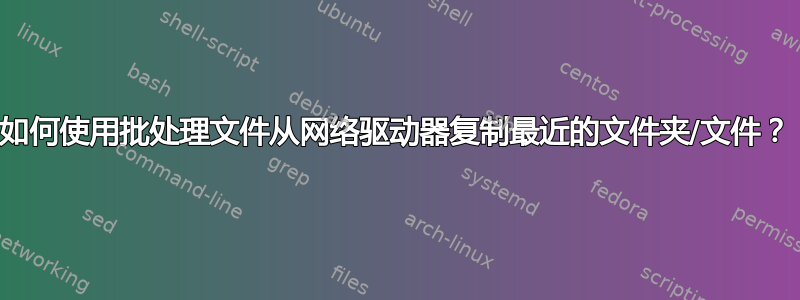 如何使用批处理文件从网络驱动器复制最近的文件夹/文件？