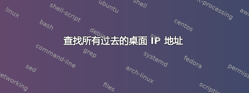 查找所有过去的桌面 IP 地址