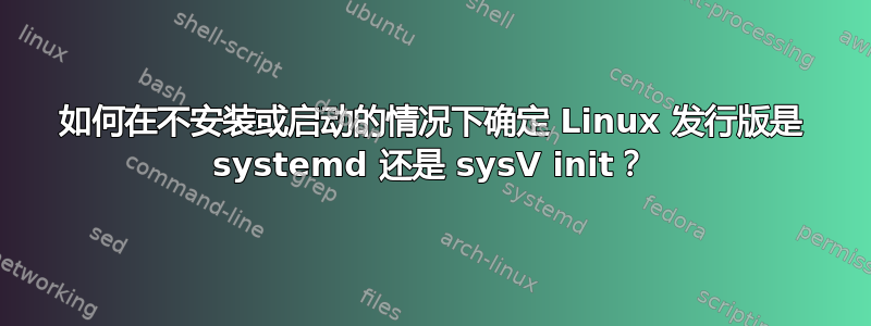 如何在不安装或启动的情况下确定 Linux 发行版是 systemd 还是 sysV init？