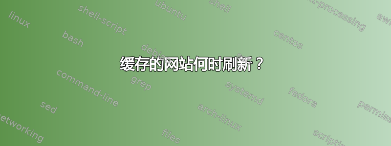 缓存的网站何时刷新？