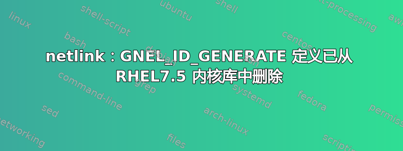 netlink：GNEL_ID_GENERATE 定义已从 RHEL7.5 内核库中删除