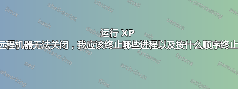 运行 XP 的远程机器无法关闭，我应该终止哪些进程以及按什么顺序终止？