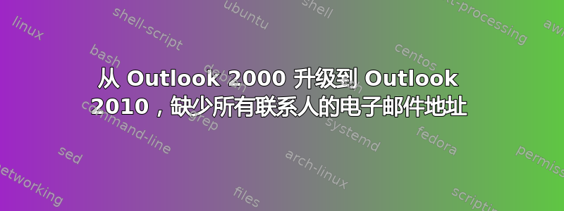 从 Outlook 2000 升级到 Outlook 2010，缺少所有联系人的电子邮件地址