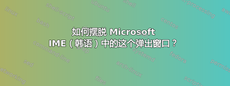 如何摆脱 Microsoft IME（韩语）中的这个弹出窗口？