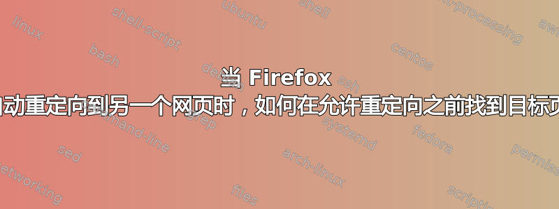 当 Firefox 阻止自动重定向到另一个网页时，如何在允许重定向之前找到目标页面？