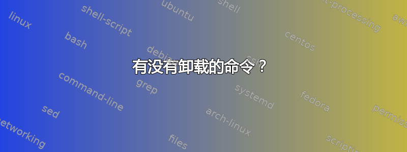 有没有卸载的命令？