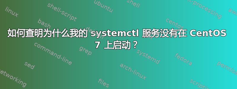 如何查明为什么我的 systemctl 服务没有在 CentOS 7 上启动？