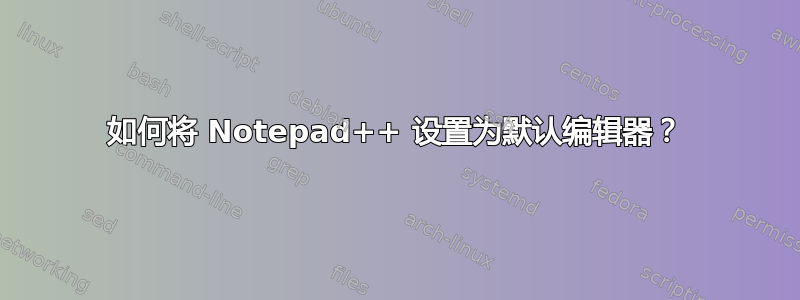 如何将 Notepad++ 设置为默认编辑器？