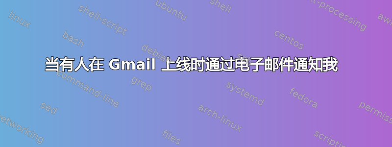 当有人在 Gmail 上线时通过电子邮件通知我 