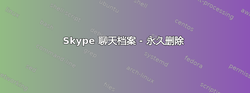 Skype 聊天档案 - 永久删除