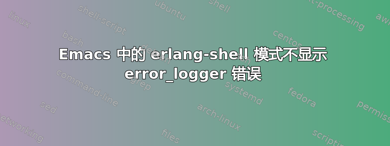 Emacs 中的 erlang-shell 模式不显示 error_logger 错误