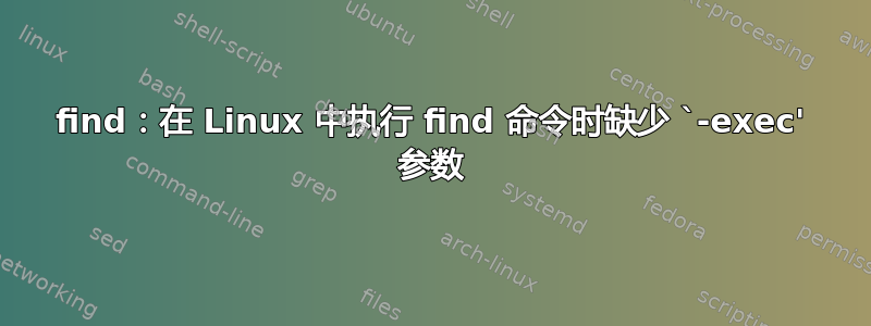 find：在 Linux 中执行 find 命令时缺少 `-exec' 参数