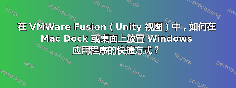 在 VMWare Fusion（Unity 视图）中，如何在 Mac Dock 或桌面上放置 Windows 应用程序的快捷方式？