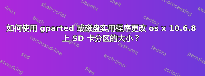 如何使用 gparted 或磁盘实用程序更改 os x 10.6.8 上 SD 卡分区的大小？