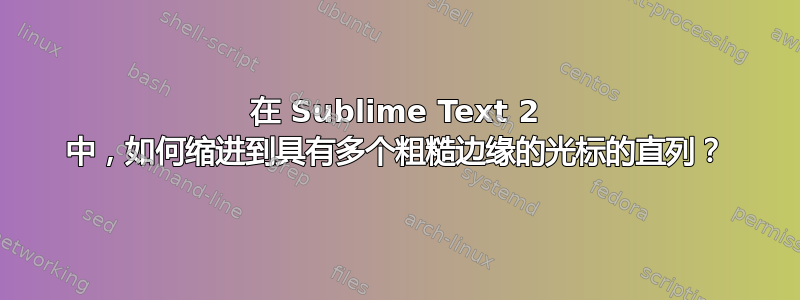 在 Sublime Text 2 中，如何缩进到具有多个粗糙边缘的光标的直列？