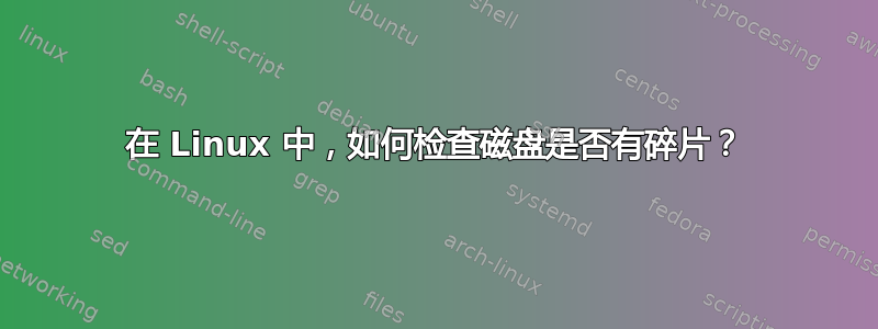 在 Linux 中，如何检查磁盘是否有碎片？