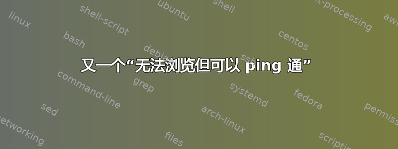 又一个“无法浏览但可以 ping 通”