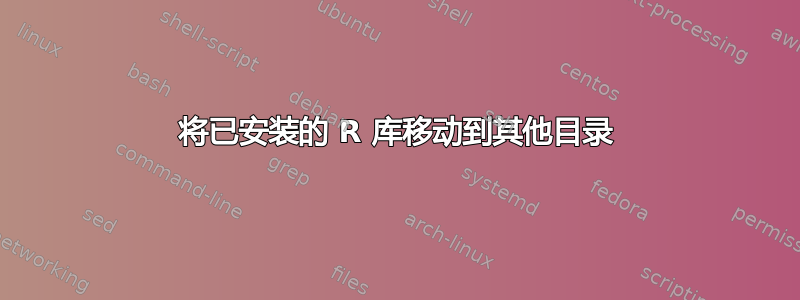 将已安装的 R 库移动到其他目录