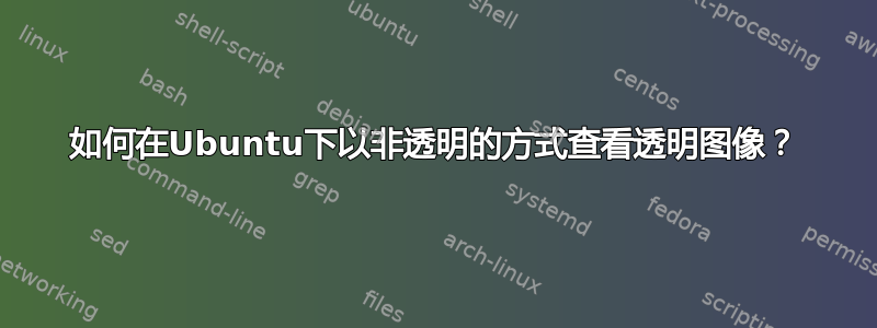 如何在Ubuntu下以非透明的方式查看透明图像？