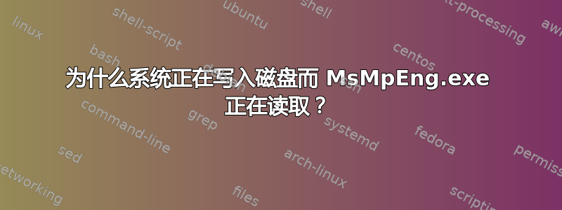 为什么系统正在写入磁盘而 MsMpEng.exe 正在读取？