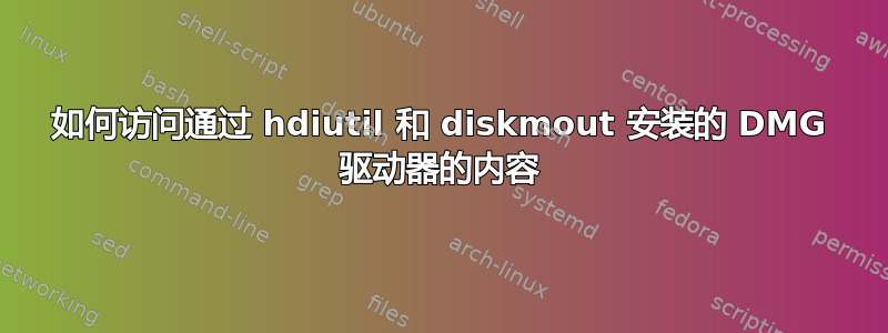 如何访问通过 hdiutil 和 diskmout 安装的 DMG 驱动器的内容