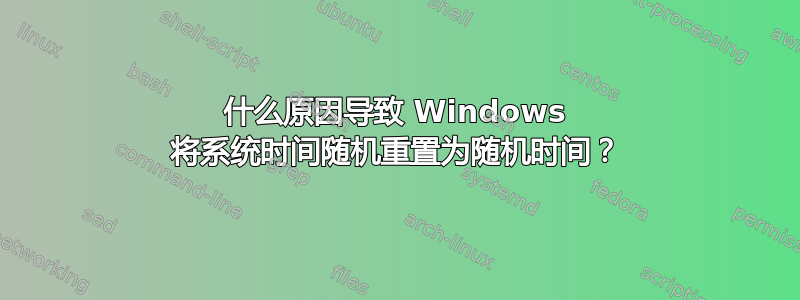 什么原因导致 Windows 将系统时间随机重置为随机时间？