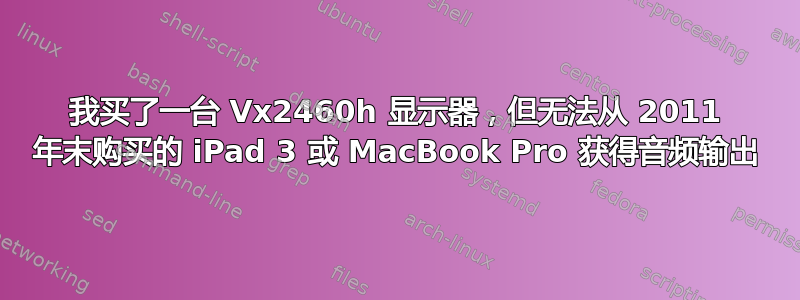 我买了一台 Vx2460h 显示器，但无法从 2011 年末购买的 iPad 3 或 MacBook Pro 获得音频输出