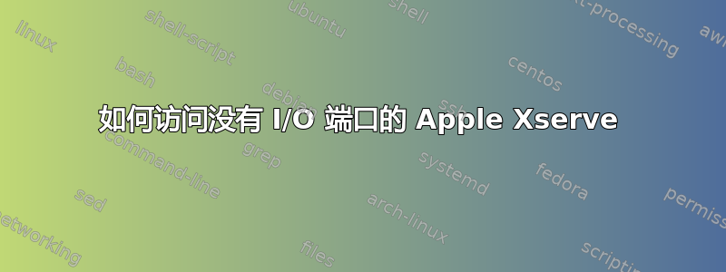 如何访问没有 I/O 端口的 Apple Xserve