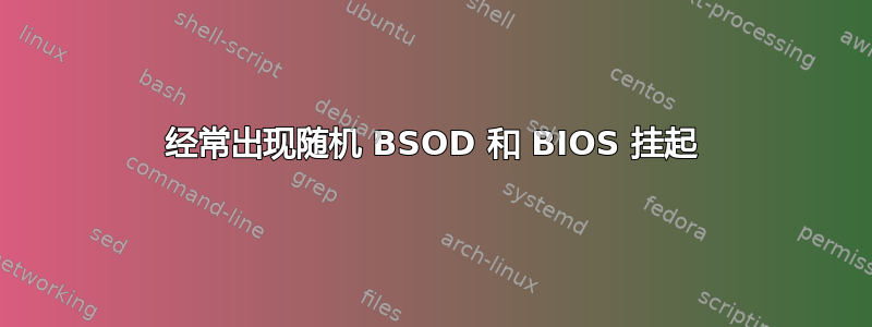 经常出现随机 BSOD 和 BIOS 挂起