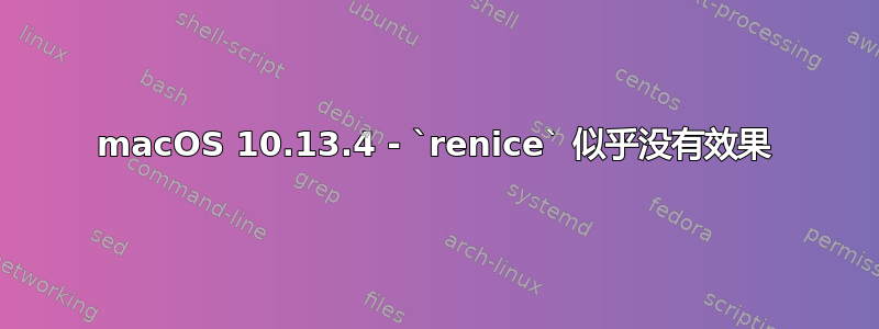 macOS 10.13.4 - `renice` 似乎没有效果