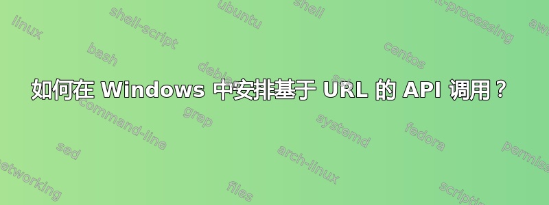 如何在 Windows 中安排基于 URL 的 API 调用？