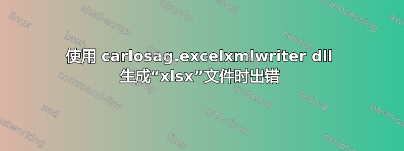 使用 carlosag.excelxmlwriter dll 生成“xlsx”文件时出错