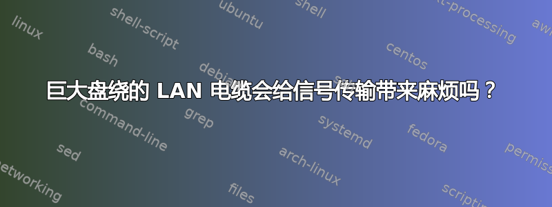 巨大盘绕的 LAN 电缆会给信号传输带来麻烦吗？