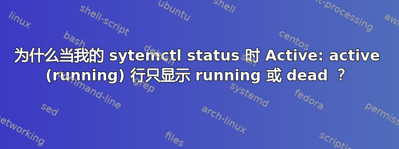 为什么当我的 sytemctl status 时 Active: active (running) 行只显示 running 或 dead ？