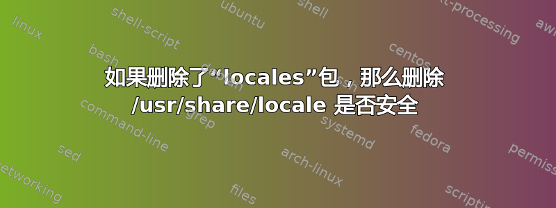 如果删除了“locales”包，那么删除 /usr/share/locale 是否安全