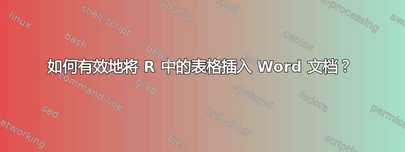 如何有效地将 R 中的表格插入 Word 文档？