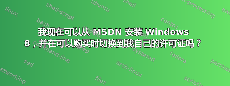 我现在可以从 MSDN 安装 Windows 8，并在可以购买时切换到我自己的许可证吗？