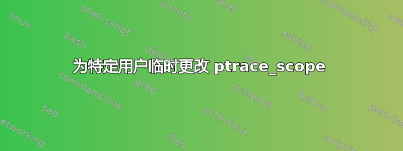 为特定用户临时更改 ptrace_scope